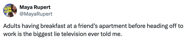 A social post from @MayaRupert on X that says: Adults having breakfast at a friend's apartment before heading off to work is the biggest lie television ever told me.