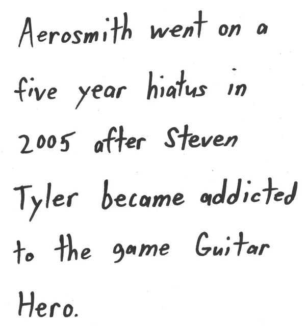 Aerosmith went on a
five year hiatus in
2005 after Steven
Tyler became addicted
to the game Guitar
Hero.