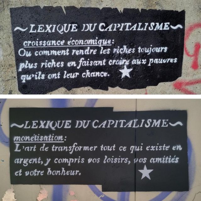 Lexique du capitalisme
Croissance économique : Ou comment rendre les riches toujours plus riches en faisant croire aux pauvres qu'ils ont leurs chances.

Monétisation : L'art de transformer tout ce qui existe en argent, y compris vos loisirs, vos amitiés et votre honneur.