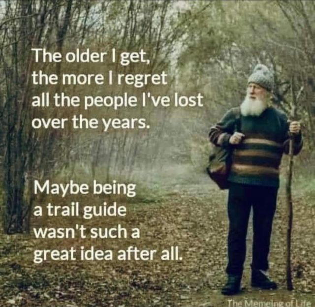 Meme showing an older gentleman with a walking stick, hiking in the woods. Meme text reads, "The older I get, the more I regret all the people I've lost over the years.... Maybe being a trail guide wasn't such a good idea, after all."
