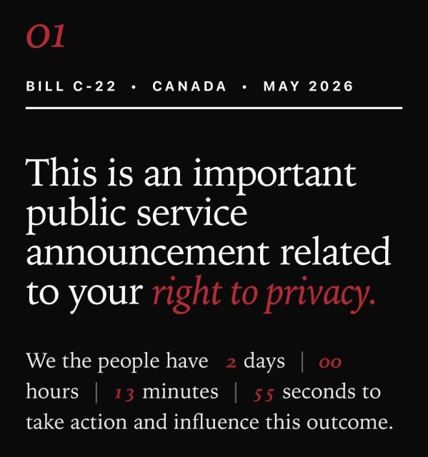 O1
BILL C-22
• CANADA • MAY 2026
This is an important
public service
announcement related
to your right to privacy.
We the people have 2 days | oo
hours 13 minutes 55 seconds to
take action and influence this outcome.